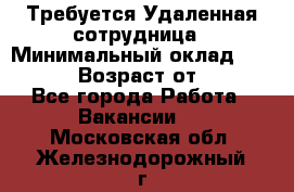 Требуется Удаленная сотрудница › Минимальный оклад ­ 97 000 › Возраст от ­ 18 - Все города Работа » Вакансии   . Московская обл.,Железнодорожный г.